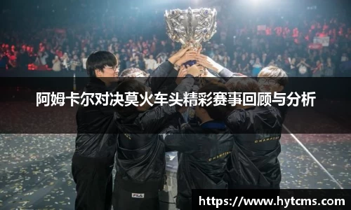 阿姆卡尔对决莫火车头精彩赛事回顾与分析
